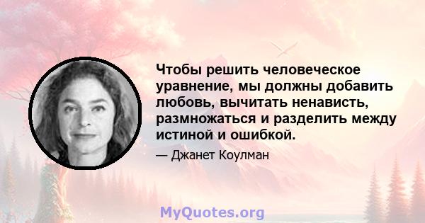 Чтобы решить человеческое уравнение, мы должны добавить любовь, вычитать ненависть, размножаться и разделить между истиной и ошибкой.