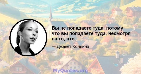 Вы не попадаете туда, потому что вы попадаете туда, несмотря на то, что.