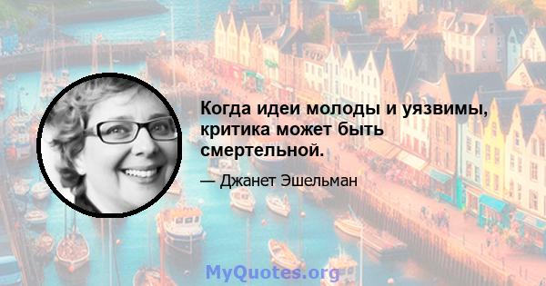 Когда идеи молоды и уязвимы, критика может быть смертельной.