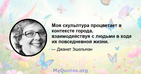 Моя скульптура процветает в контексте города, взаимодействуя с людьми в ходе их повседневной жизни.