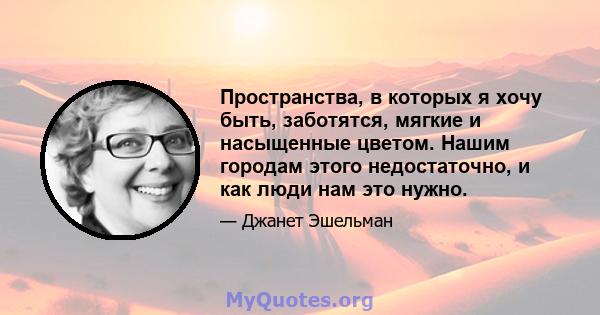 Пространства, в которых я хочу быть, заботятся, мягкие и насыщенные цветом. Нашим городам этого недостаточно, и как люди нам это нужно.