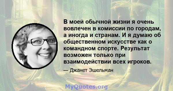 В моей обычной жизни я очень вовлечен в комиссии по городам, а иногда и странам. И я думаю об общественном искусстве как о командном спорте. Результат возможен только при взаимодействии всех игроков.