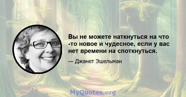 Вы не можете наткнуться на что -то новое и чудесное, если у вас нет времени на споткнуться.