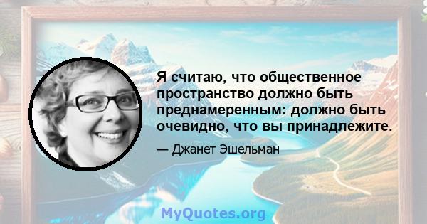 Я считаю, что общественное пространство должно быть преднамеренным: должно быть очевидно, что вы принадлежите.