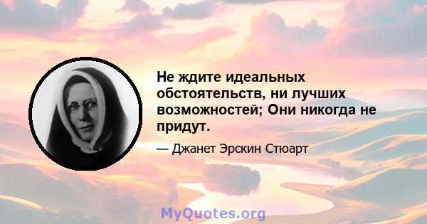 Не ждите идеальных обстоятельств, ни лучших возможностей; Они никогда не придут.