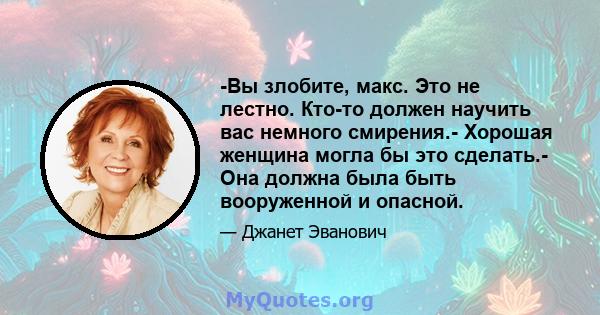 -Вы злобите, макс. Это не лестно. Кто-то должен научить вас немного смирения.- Хорошая женщина могла бы это сделать.- Она должна была быть вооруженной и опасной.