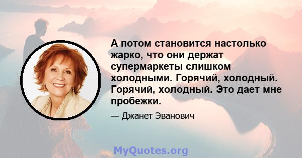 А потом становится настолько жарко, что они держат супермаркеты слишком холодными. Горячий, холодный. Горячий, холодный. Это дает мне пробежки.