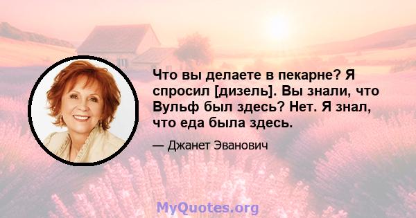 Что вы делаете в пекарне? Я спросил [дизель]. Вы знали, что Вульф был здесь? Нет. Я знал, что еда была здесь.