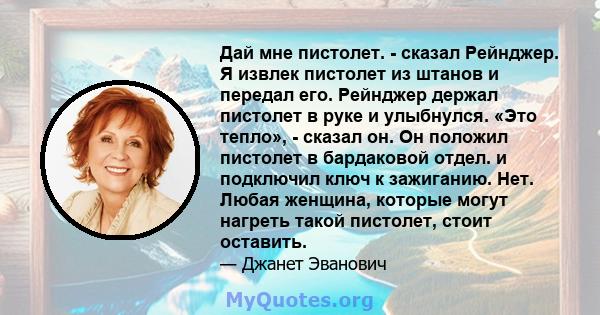 Дай мне пистолет. - сказал Рейнджер. Я извлек пистолет из штанов и передал его. Рейнджер держал пистолет в руке и улыбнулся. «Это тепло», - сказал он. Он положил пистолет в бардаковой отдел. и подключил ключ к