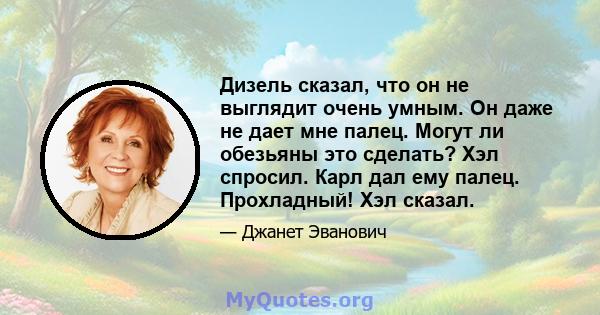 Дизель сказал, что он не выглядит очень умным. Он даже не дает мне палец. Могут ли обезьяны это сделать? Хэл спросил. Карл дал ему палец. Прохладный! Хэл сказал.