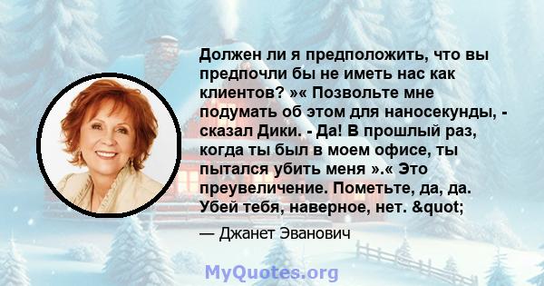 Должен ли я предположить, что вы предпочли бы не иметь нас как клиентов? »« Позвольте мне подумать об этом для наносекунды, - сказал Дики. - Да! В прошлый раз, когда ты был в моем офисе, ты пытался убить меня ».« Это