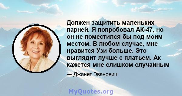 Должен защитить маленьких парней. Я попробовал АК-47, но он не поместился бы под моим местом. В любом случае, мне нравится Узи больше. Это выглядит лучше с платьем. Ак кажется мне слишком случайным