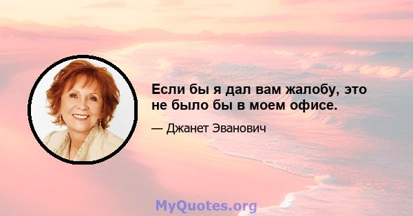 Если бы я дал вам жалобу, это не было бы в моем офисе.