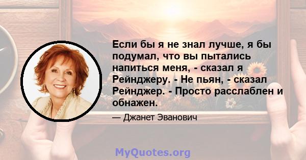 Если бы я не знал лучше, я бы подумал, что вы пытались напиться меня, - сказал я Рейнджеру. - Не пьян, - сказал Рейнджер. - Просто расслаблен и обнажен.