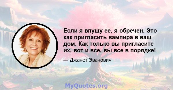 Если я впущу ее, я обречен. Это как пригласить вампира в ваш дом. Как только вы пригласите их, вот и все, вы все в порядке!