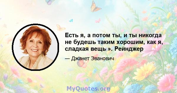 Есть я, а потом ты, и ты никогда не будешь таким хорошим, как я, сладкая вещь ». Рейнджер