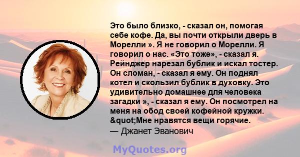 Это было близко, - сказал он, помогая себе кофе. Да, вы почти открыли дверь в Морелли ». Я не говорил о Морелли. Я говорил о нас. «Это тоже», - сказал я. Рейнджер нарезал бублик и искал тостер. Он сломан, - сказал я