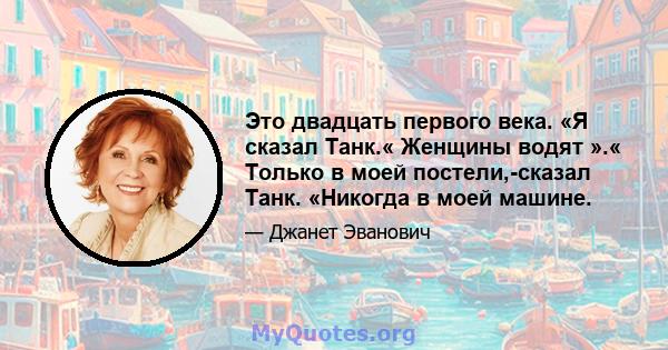 Это двадцать первого века. «Я сказал Танк.« Женщины водят ».« Только в моей постели,-сказал Танк. «Никогда в моей машине.