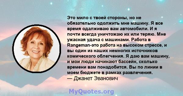 Это мило с твоей стороны, но не обязательно одолжить мне машину. Я все время одалживаю вам автомобили. И я почти всегда уничтожаю их или теряю. Мне ужасная удача с машинами. Работа в Rangeman-это работа на высоком