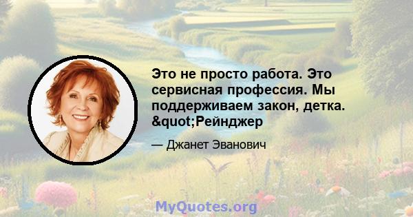 Это не просто работа. Это сервисная профессия. Мы поддерживаем закон, детка. "Рейнджер