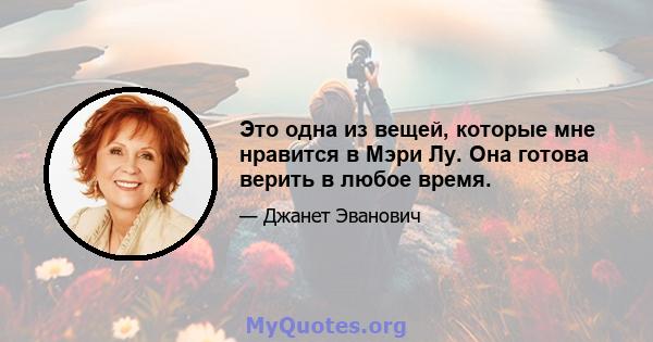 Это одна из вещей, которые мне нравится в Мэри Лу. Она готова верить в любое время.