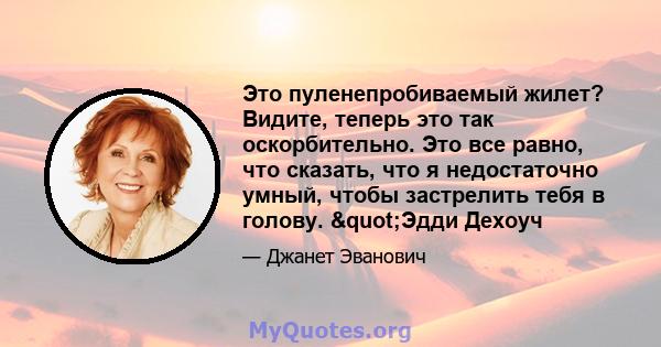 Это пуленепробиваемый жилет? Видите, теперь это так оскорбительно. Это все равно, что сказать, что я недостаточно умный, чтобы застрелить тебя в голову. "Эдди Дехоуч