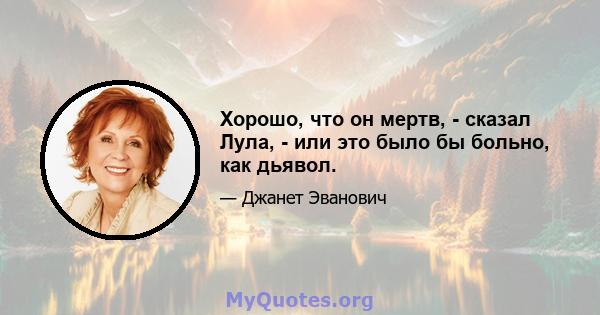 Хорошо, что он мертв, - сказал Лула, - или это было бы больно, как дьявол.