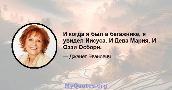 И когда я был в багажнике, я увидел Иисуса. И Дева Мария. И Оззи Осборн.