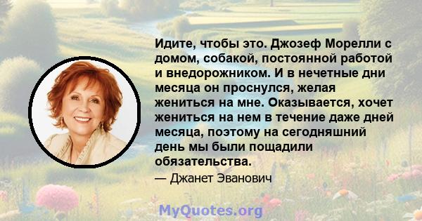 Идите, чтобы это. Джозеф Морелли с домом, собакой, постоянной работой и внедорожником. И в нечетные дни месяца он проснулся, желая жениться на мне. Оказывается, хочет жениться на нем в течение даже дней месяца, поэтому