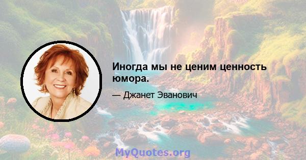 Иногда мы не ценим ценность юмора.