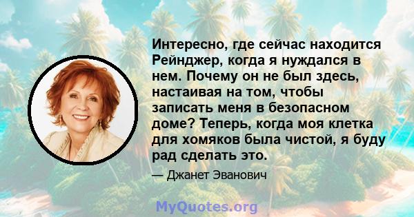 Интересно, где сейчас находится Рейнджер, когда я нуждался в нем. Почему он не был здесь, настаивая на том, чтобы записать меня в безопасном доме? Теперь, когда моя клетка для хомяков была чистой, я буду рад сделать это.