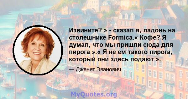 Извините? » - сказал я, ладонь на столешнике Formica.« Кофе? Я думал, что мы пришли сюда для пирога ».« Я не ем такого пирога, который они здесь подают ».