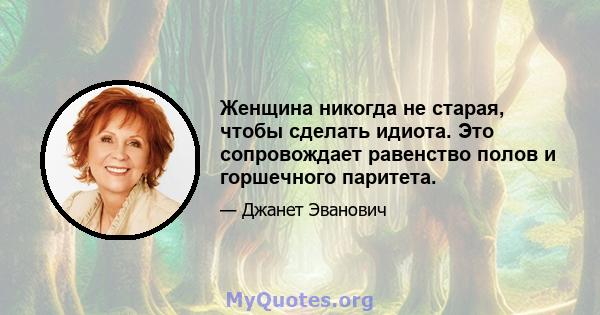 Женщина никогда не старая, чтобы сделать идиота. Это сопровождает равенство полов и горшечного паритета.