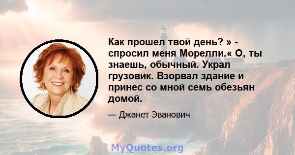 Как прошел твой день? » - спросил меня Морелли.« О, ты знаешь, обычный. Украл грузовик. Взорвал здание и принес со мной семь обезьян домой.