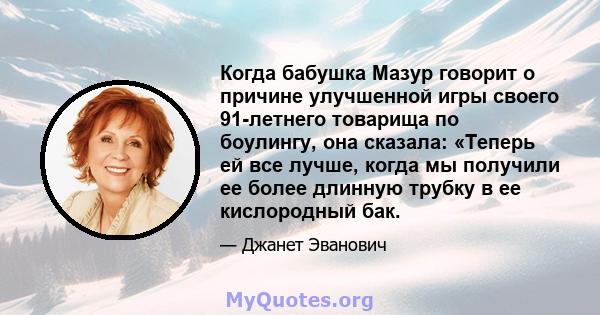 Когда бабушка Мазур говорит о причине улучшенной игры своего 91-летнего товарища по боулингу, она сказала: «Теперь ей все лучше, когда мы получили ее более длинную трубку в ее кислородный бак.