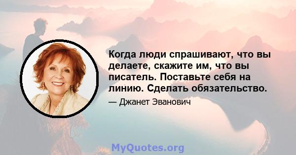 Когда люди спрашивают, что вы делаете, скажите им, что вы писатель. Поставьте себя на линию. Сделать обязательство.