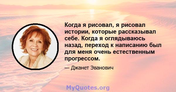 Когда я рисовал, я рисовал истории, которые рассказывал себе. Когда я оглядываюсь назад, переход к написанию был для меня очень естественным прогрессом.