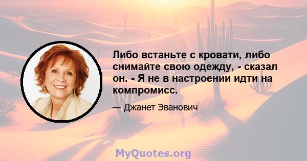 Либо встаньте с кровати, либо снимайте свою одежду, - сказал он. - Я не в настроении идти на компромисс.