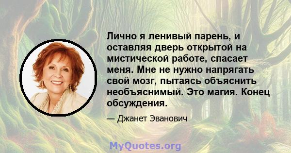 Лично я ленивый парень, и оставляя дверь открытой на мистической работе, спасает меня. Мне не нужно напрягать свой мозг, пытаясь объяснить необъяснимый. Это магия. Конец обсуждения.