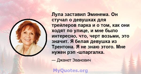 Лула заставил Эминема. Он стучал о девушках для трейлеров парка и о том, как они ходят по улице, и мне было интересно, что, черт возьми, это значит. Я белая девушка из Трентона. Я не знаю этого. Мне нужен рэп -шпаргалка.