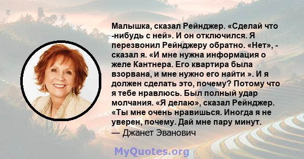 Малышка, сказал Рейнджер. «Сделай что -нибудь с ней». И он отключился. Я перезвонил Рейнджеру обратно. «Нет», - сказал я. «И мне нужна информация о желе Кантнера. Его квартира была взорвана, и мне нужно его найти ». И я 