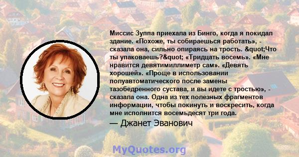 Миссис Зуппа приехала из Бинго, когда я покидал здание. «Похоже, ты собираешься работать», - сказала она, сильно опираясь на трость. "Что ты упаковаешь?" «Тридцать восемь». «Мне нравится девятимиллиметр сам».