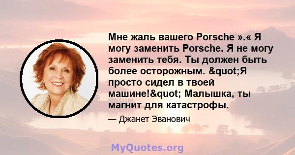 Мне жаль вашего Porsche ».« Я могу заменить Porsche. Я не могу заменить тебя. Ты должен быть более осторожным. "Я просто сидел в твоей машине!" Малышка, ты магнит для катастрофы.