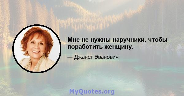 Мне не нужны наручники, чтобы поработить женщину.