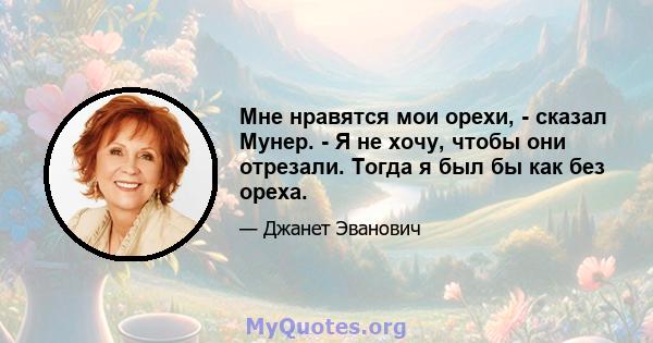 Мне нравятся мои орехи, - сказал Мунер. - Я не хочу, чтобы они отрезали. Тогда я был бы как без ореха.