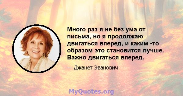 Много раз я не без ума от письма, но я продолжаю двигаться вперед, и каким -то образом это становится лучше. Важно двигаться вперед.