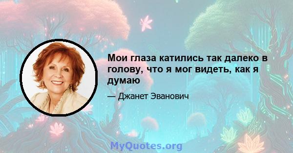 Мои глаза катились так далеко в голову, что я мог видеть, как я думаю