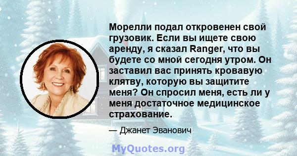 Морелли подал откровенен свой грузовик. Если вы ищете свою аренду, я сказал Ranger, что вы будете со мной сегодня утром. Он заставил вас принять кровавую клятву, которую вы защитите меня? Он спросил меня, есть ли у меня 