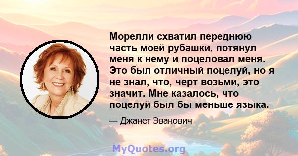 Морелли схватил переднюю часть моей рубашки, потянул меня к нему и поцеловал меня. Это был отличный поцелуй, но я не знал, что, черт возьми, это значит. Мне казалось, что поцелуй был бы меньше языка.