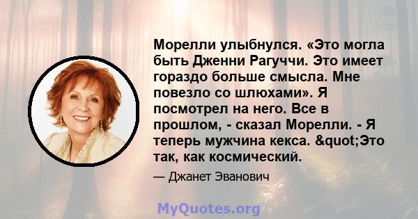 Морелли улыбнулся. «Это могла быть Дженни Рагуччи. Это имеет гораздо больше смысла. Мне повезло со шлюхами». Я посмотрел на него. Все в прошлом, - сказал Морелли. - Я теперь мужчина кекса. "Это так, как космический.